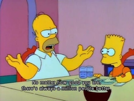 A funny quote from the Simpsons about how there is always someone better than you :)